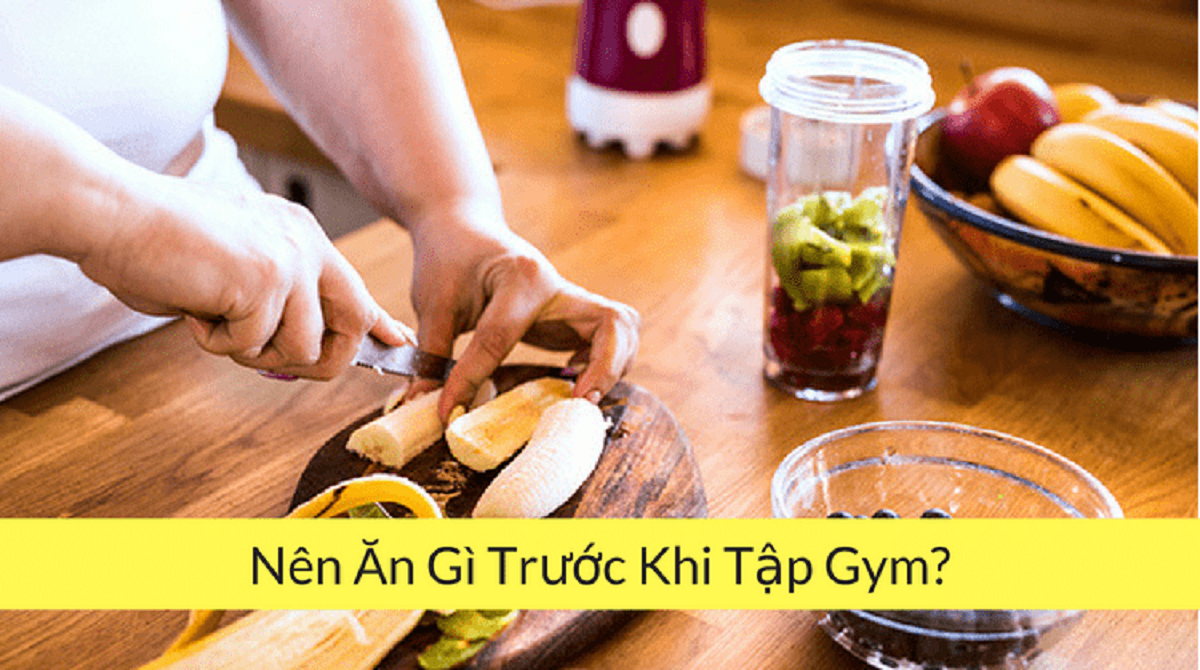 Nên ăn gì trước khi tập Gym để nạp đủ năng lượng cần thiết